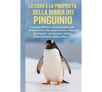 LA CURA E LA PROPRIETÀ DELLA BIBBIA DEL PINGUINO: La guida definitiva all'allevamento, all'alimentazione, alla comprensione e alla cura dei pinguini: ... habitat, comportamento, salute e altro