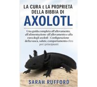 LA CURA E LA PROPRIETÀ DELLA BIBBIA DI AXOLOTL: Una guida completa all'allevamento, all'alimentazione, all'allevamento e alla cura degli axolotl - ... comportamento e altro per i principianti