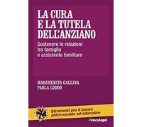 La cura e la tutela dell'anziano. Sostenere le relazioni tra famiglia e assistente familiare