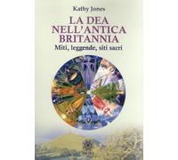 La dea nell'antica Brittania. Miti, leggende, siti sacri - Jones Kathy