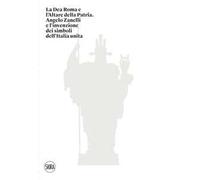 La Dea Roma e l'Altare della Patria. Angelo Zanelli e l'invenzione dei simboli dell'Italia unita. Ediz. illustrata