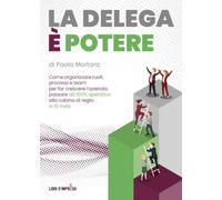 LA DELEGA È POTERE: Come organizzare ruoli, processi e team per far crescere l’azienda, passare da 100% operativo alla cabina di regia in 12 mesi