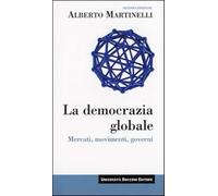 La democrazia globale. Mercati, movimenti, governi - Martinelli Alberto