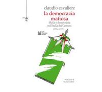 La democrazia mafiosa. Mafia e democrazia nell'Italia dei comuni (1946-1991)