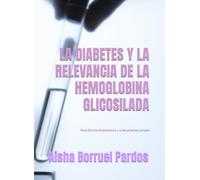 LA DIABETES Y LA RELEVANCIA DE LA HEMOGLOBINA GLICOSILADA: PARA TÉCNICOS DE LABORATORIO CLÍNICO Y BIOMÉDICO Y OTRA GENTE CURIOSA