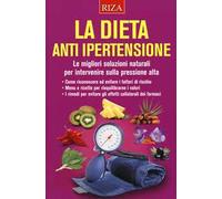 La dieta anti ipertensione. Le migliori soluzioni naturali per intervenire sulla pressione alta