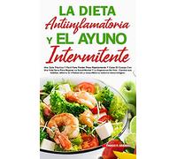 LA DIETA ANTIINFLAMATORIA Y EL AYUNO INTERMITENTE: Para Perder Peso Rápidamente Y Curar El Cuerpo Con Una Vida Sana Para Mejorar La Salud Mental Y La Esperanza De Vida