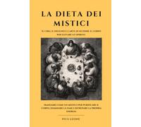 LA DIETA DEI MISTICI: Il cibo, il digiuno e l'arte di nutrire il corpo per elevare lo spirito. Mangiare come un mistico per purificare il corpo, dominare la fame e ritrovare la propria energia.