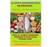 LA DIETA MACROBIOTICA IN PRATICA COSA È, COME FUNZIONA, PERCHÉ È UTILE PER VIVERE SANI CONTIENE 20 RICETTE ILLUSTRATE Collana : Diete utili in pratica vol.5