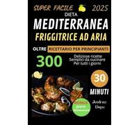 La Dieta mediterranea e friggitrice ad aria per principianti: Guida pratica al mangiar sano e potenziali benefici per la salute con 300 ricette facilissime e veloci da cucinare