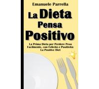 La Dieta Pensa Positivo: La Prima Dieta per Perdere Peso Facilmente, con Felicità e Positività: La Positive Diet
