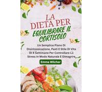 LA DIETA PER EQUILIBRARE IL CORTISOLO: Un Semplice Piano Di Disintossicazione, Pasti E Stile Di Vita Di 4 Settimane Per Controllare Lo Stress In Modo Naturale E Dimagrire
