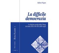 La difficile democrazia: La dottrina sociale della Chiesa da Leone XIII a Pio XII (1878-1958)