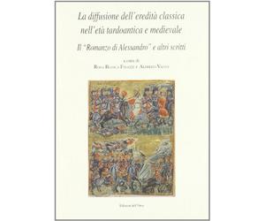La diffusione dell'eredità classica nell'età tardoantica e medievale. Il romanzo di Alessandro e altri scritti. Atti del seminario internazionale di studio...
