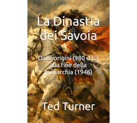 La Dinastia dei Savoia: Dalle origini (980 d.C.) alla fine della monarchia (1946)