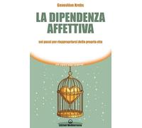 La dipendenza affettiva. Sei passi per riappropriarsi della propria vita