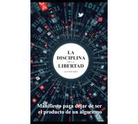 La disciplina de la libertad: Manifiesto para dejar de ser el producto de un algoritmo