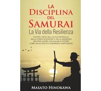 LA DISCIPLINA DEL SAMURAI: La Via della Resilienza: Scopri l’arte dell’Autocontrollo, della Forza Interiore e della Saggezza Zen per Vivere con Calma e Potere come un Autentico Guerriero Giapponese.