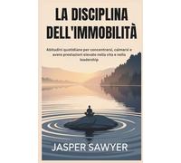 LA DISCIPLINA DELL'IMMOBILITÀ: Abitudini quotidiane per concentrarsi, calmarsi e avere prestazioni elevate nella vita e nella leadership