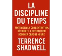 LA DISCIPLINE DU TEMPS: Maîtriser la concentration. Détruire la distraction. Dominer chaque heure.