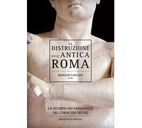 La distruzione dell'antica Roma. Lo scempio dei monumenti nel corso dei se...