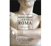 La distruzione dell'antica Roma. Lo scempio dei monumenti nel corso dei secoli
