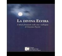 La divina Elvira. L'ideale femminile nella vita e nell'opera di Giacomo Puccini