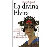 La divina Elvira. L'ideale femminile nella vita e nell'opera di Giacomo Puccini