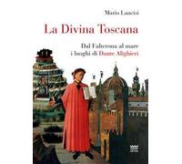 La divina Toscana. Dal Falterona al mare i luoghi di Dante Alighieri