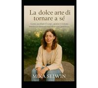 La dolce arte di tornare a sé: Come ascoltare il corpo, gestire il dolore emotivo e ritrovare equilibrio con gentilezza