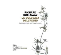 La dolcezza dell'addio. Meditazioni felici sulla vita e la morte - Hollowa...