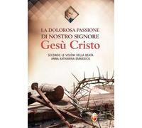 La dolorosa passione di nostro Signore Gesù Cristo. Secondo le visioni della beata Anna Katharina Emmerick