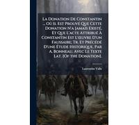 La Donation De Constantin ... Où Il Est ProuvÃ(c) Que Cette Donation N'a Jamais ExistÃ(c), Et Que L'acte AttribuÃ(c) À Constantin Est L'Å"uvre D'un ... Par A. Bonneau. Avec Le Texte Lat. [Of