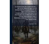 La Donation De Constantin ... Où Il Est ProuvÃ(c) Que Cette Donation N'a Jamais ExistÃ(c), Et Que L'acte AttribuÃ(c) À Constantin Est L'Å"uvre D'un ... Par A. Bonneau. Avec Le Texte Lat. [Of