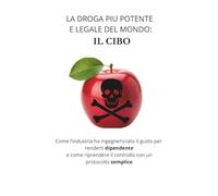 LA DROGA PIU POTENTE E LEGALE DEL MONDO: IL CIBO: Come l’industria ha ingegnerizzato il gusto per renderti dipendente e come riprendere il controllo con un protocollo semplice