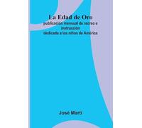 La Edad de Oro: publicación mensual de recreo e instrucción dedicada a los niños de América.