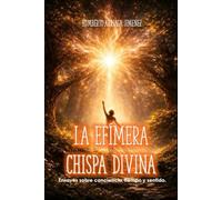 LA EFIMERA CHISPA DIVINA: Ensayo sobre conciencia, tiempo y sentido.