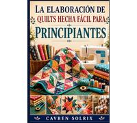 LA ELABORACIÓN DE QUILTS HECHA FÁCIL PARA PRINCIPIANTES: Una guía paso a paso sobre técnicas de acolchado, patrones sencillos y cómo crear proyectos desde la primera puntada hasta el final.