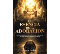 La Esencia de la Adoracion: Descubre el corazón de dios y transforma tu vida a través de una adoración verdadera