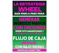 La Estrategia Wheel: Guía Paso a Paso para Generar Ingresos Pasivos con Opciones: Vende Puts Garantizadas y Covered Calls para Generar Flujo de Caja Mensual con Bajo Riesgo