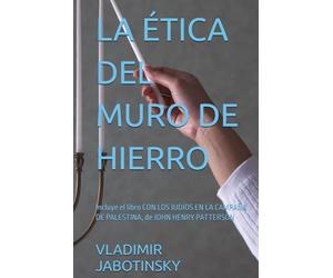 LA ÉTICA DEL MURO DE HIERRO: Incluye el libro CON LOS JUDÍOS EN LA CAMPAÑA DE PALESTINA, de JOHN HENRY PATTERSON