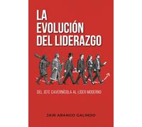 La Evolución del Liderazgo - Del jefe cavernícola al líder moderno: Cómo transformar tu liderazgo, construir culturas saludables y dejar huella en tu equipo