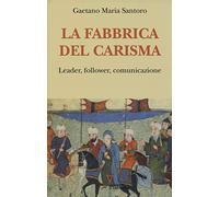 La fabbrica del carisma. Leader, follower, comunicazione
