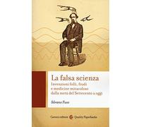 La falsa scienza. Invenzioni folli, frodi e medicine miracolose dalla metà del Settecento a oggi