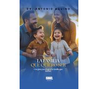 La familia que quiero ser: Una guía para lograr la familia que sueñas