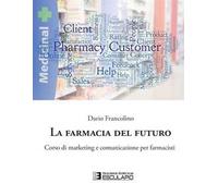 La farmacia del futuro. Corso di marketing e comunicazione per farmacisti
