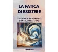 LA FATICA DI ESISTERE: Vivere (e sopravvivere) con la depressione-RENOSE, CLARA-