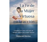 La Fe de la Mujer Virtuosa en la acción: Completa en Cristo Una serie de estudios bíblicos de la mujer virtuosa