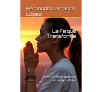 La Fe que Transforma: Cómo encontrar esperanza en tiempos difíciles