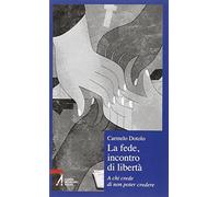 La fede, incontro di libertà. A chi credi di non poter credere